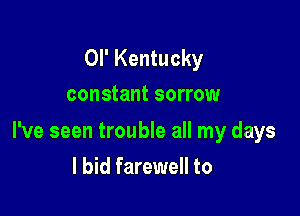 OI' Kentucky
constant sorrow

I've seen trouble all my days

I bid farewell to