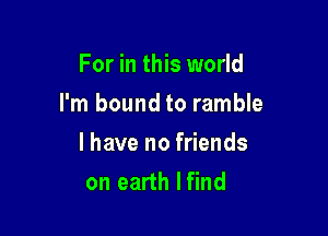 For in this world

I'm bound to ramble

l have no friends
on earth lfind