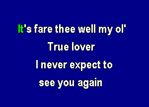 It's fare thee well my ol'
True lover

I never expect to

see you again