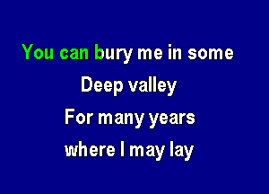 You can bury me in some
Deep valley
For many years

where I may lay