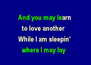 And you may learn
to love another

While I am sleepin'

where I may lay