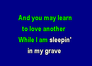 And you may learn
to love another

While I am sleepin'

in my grave