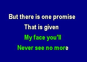 But there is one promise
That is given

My face you'll

Never see no more