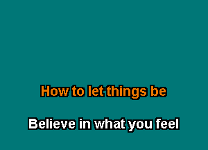 How to let things be

Believe in what you feel