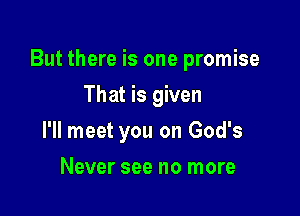 But there is one promise

That is given
I'll meet you on God's
Never see no more