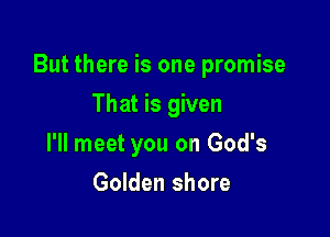 But there is one promise

That is given
I'll meet you on God's
Golden shore