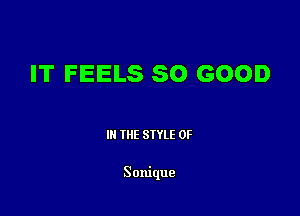 IT FEELS SO GOOD

III THE SIYLE 0F

Sonique