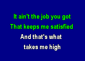 It ain't the job you got

That keeps me satisfied
And that's what
takes me high