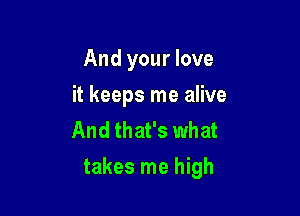 And your love
it keeps me alive
And that's what

takes me high