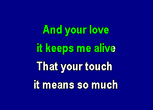 And your love
it keeps me alive

That your touch

it means so much