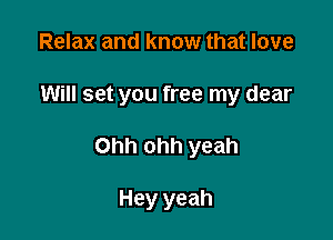 Relax and know that love

Will set you free my dear

Ohh ohh yeah

Hey yeah