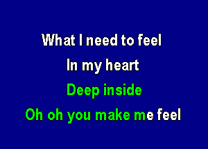 What I need to feel
In my heart

Deep inside
Oh oh you make me feel