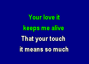 Your love it
keeps me alive

That your touch

it means so much