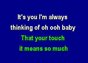 It's you I'm always

thinking of oh ooh baby

That your touch
it means so much