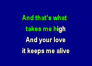 And that's what
takes me high
And your love

it keeps me alive