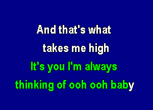 And that's what
takes me high
It's you I'm always

thinking of ooh ooh baby