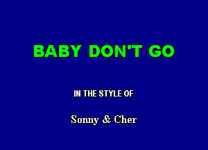 BABY DON'T GO

III THE SIYLE 0F

Sonny 85 Cher