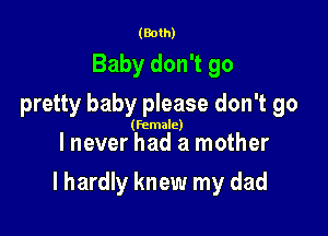 (Both)
Baby don't go
pretty baby please don't go

(female)

lnever had a mother

I hardly knew my dad