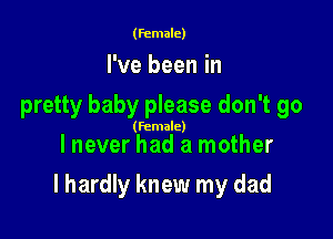 (female)

I've been in
pretty baby please don't go

(female)

lnever had a mother

I hardly knew my dad