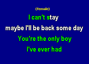 (female)

I can't stay
maybe I'll be back some day

You're the only boy

I've ever had