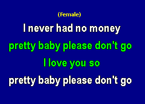 (female)

lnever had no money
pretty baby please don't go
I love you so

pretty baby please don't go