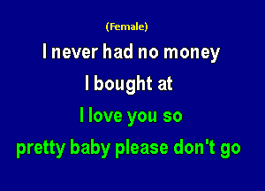 (female)

lnever had no money
I bought at
I love you so

pretty baby please don't go