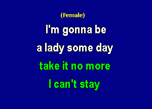 (female)

I'm gonna be
a lady some day
take it no more

I can't stay