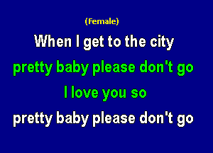 (female)

When I get to the city
pretty baby please don't go
I love you so

pretty baby please don't go