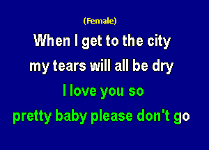 (female)

When I get to the city
my tears will all be dry
I love you so

pretty baby please don't go