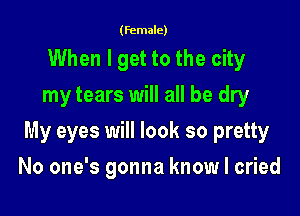 (female)

When I get to the city
my tears will all be dry

My eyes will look so pretty

No one's gonna know I cried