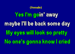 (female)
Yes I'm goin' away
maybe I'll be back some day

My eyes will look so pretty

No one's gonna know I cried