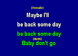 (female)

Maybe I'll
be back some day

be back some day

(Both)

Baby don't go