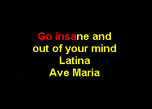 Go insane and
out of your mind

Latina
Ave Maria