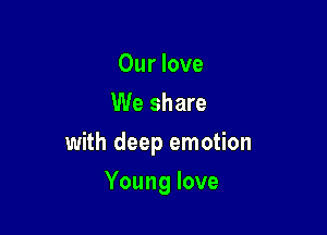 Our love
We share

with deep emotion

Young love