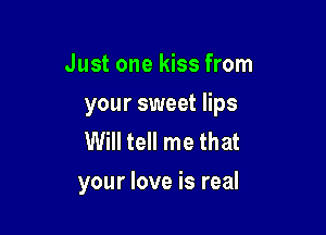 Just one kiss from
your sweet lips
Will tell me that

your love is real