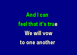 And I can
feel that it's true

We will vow
to one another