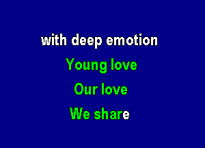 with deep emotion

Young love
Our love
We share