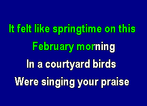 It felt like springtime on this
February morning
In a courtyard birds

Were singing your praise