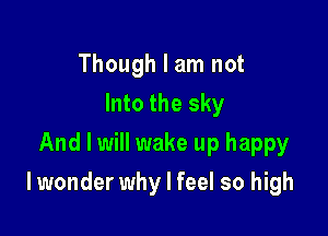 Though I am not
Into the sky
And I will wake up happy

I wonder why I feel so high