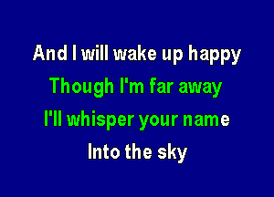 And I will wake up happy
Though I'm far away
I'll whisper your name

Into the sky