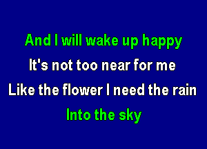 And I will wake up happy
It's not too near for me
Like the flower I need the rain

Into the sky