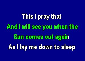 This I pray that
And I will see you when the
Sun comes out again

As I lay me down to sleep