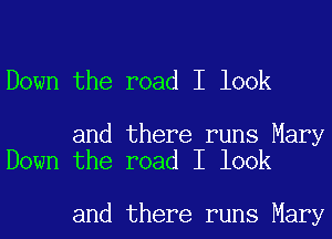 Down the road I look

and there runs Mary
Down the road I look

and there runs Mary