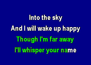 Into the sky
And I will wake up happy

Though I'm far away

I'll whisper your name