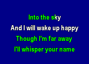 Into the sky
And I will wake up happy

Though I'm far away

I'll whisper your name