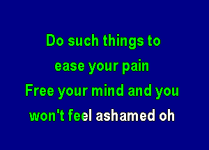 Do such things to
ease your pain

Free your mind and you

won't feel ashamed oh