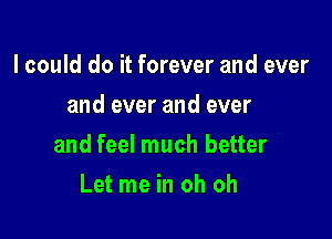 I could do it forever and ever
and ever and ever

and feel much better

Let me in oh oh