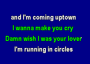 and I'm coming uptown
I wanna make you cry

Damn wish I was your lover

I'm running in circles