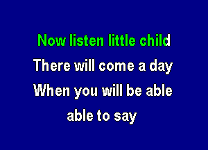 Now listen little child
There will come a day

When you will be able
able to say