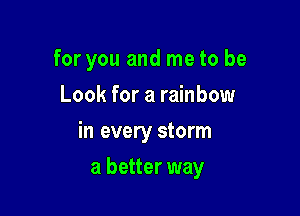 for you and me to be

Look for a rainbow
in every storm
a better way